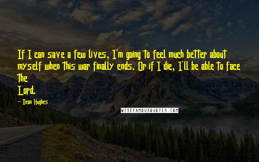 Dean Hughes Quotes: If I can save a few lives, I'm going to feel much better about myself when this war finally ends. Or if I die, I'll be able to face the Lord.