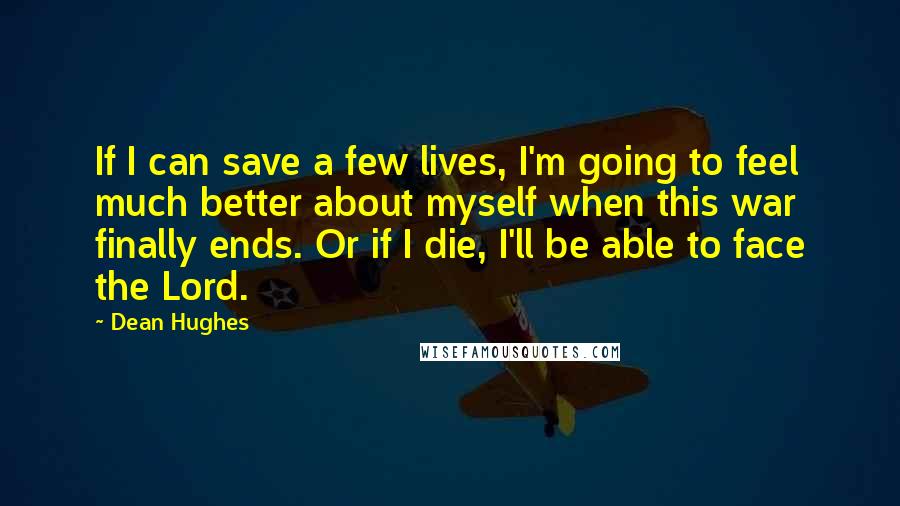 Dean Hughes Quotes: If I can save a few lives, I'm going to feel much better about myself when this war finally ends. Or if I die, I'll be able to face the Lord.