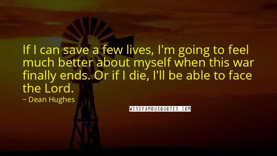 Dean Hughes Quotes: If I can save a few lives, I'm going to feel much better about myself when this war finally ends. Or if I die, I'll be able to face the Lord.