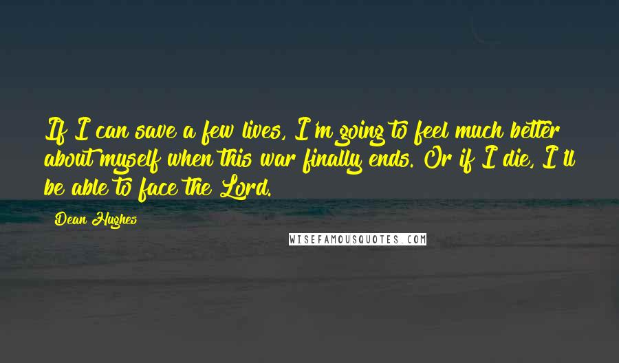 Dean Hughes Quotes: If I can save a few lives, I'm going to feel much better about myself when this war finally ends. Or if I die, I'll be able to face the Lord.