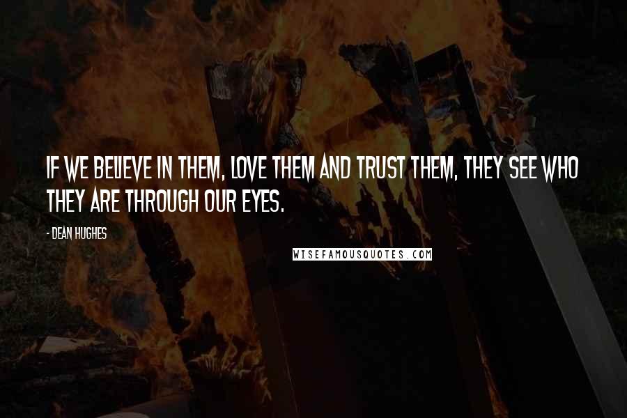 Dean Hughes Quotes: If we believe in them, love them and trust them, they see who they are through our eyes.