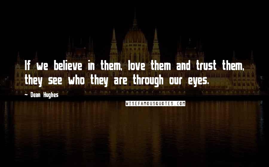 Dean Hughes Quotes: If we believe in them, love them and trust them, they see who they are through our eyes.