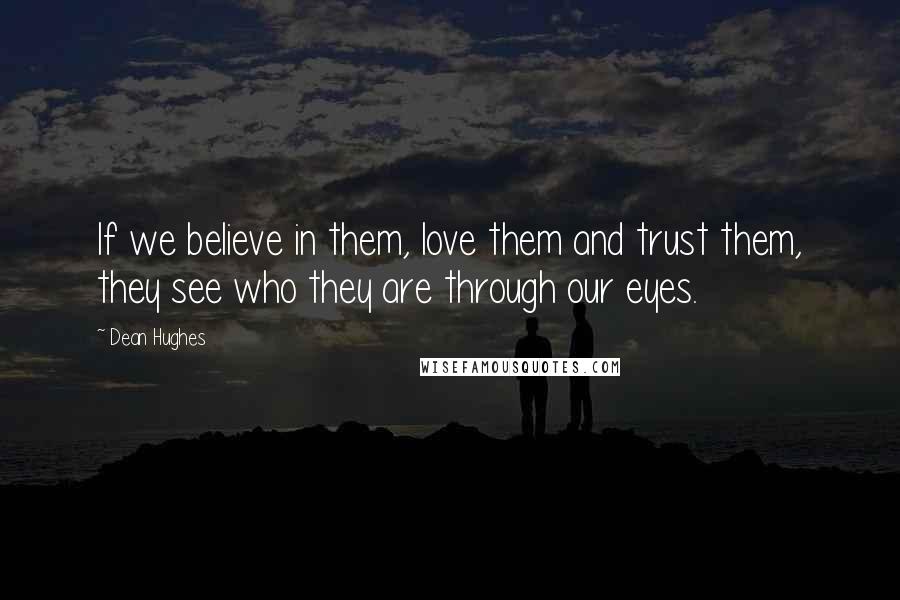 Dean Hughes Quotes: If we believe in them, love them and trust them, they see who they are through our eyes.