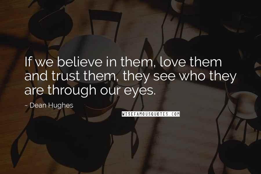 Dean Hughes Quotes: If we believe in them, love them and trust them, they see who they are through our eyes.