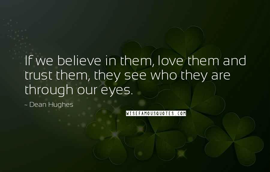 Dean Hughes Quotes: If we believe in them, love them and trust them, they see who they are through our eyes.