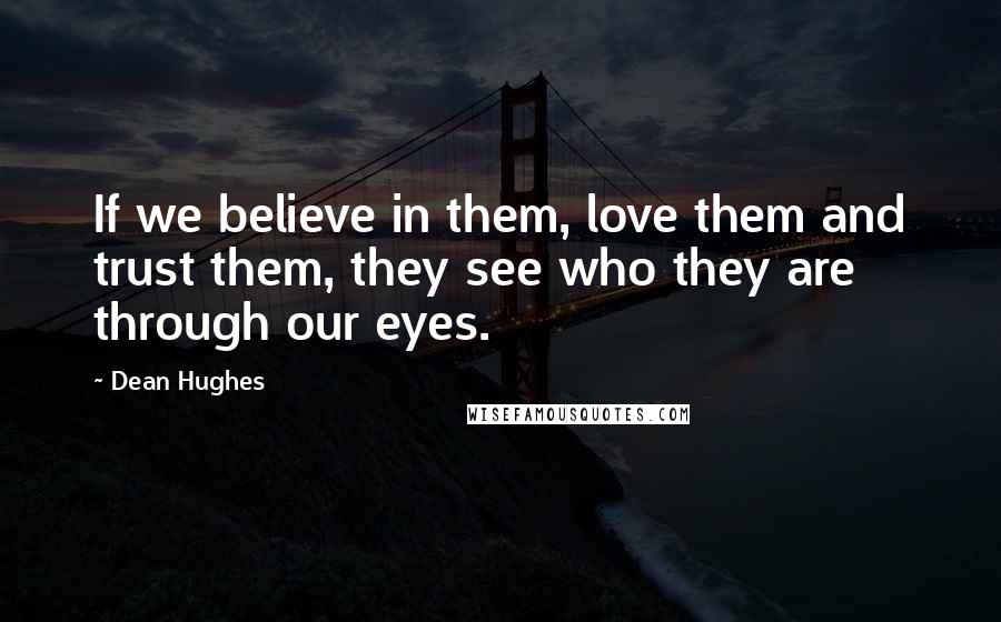 Dean Hughes Quotes: If we believe in them, love them and trust them, they see who they are through our eyes.