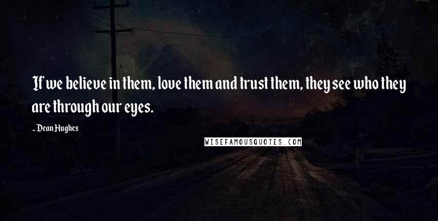 Dean Hughes Quotes: If we believe in them, love them and trust them, they see who they are through our eyes.