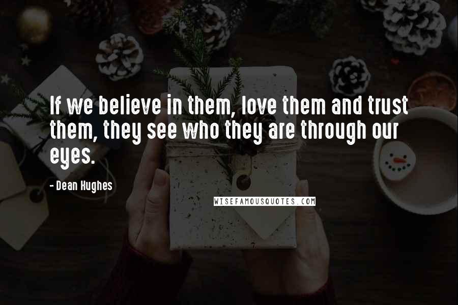 Dean Hughes Quotes: If we believe in them, love them and trust them, they see who they are through our eyes.