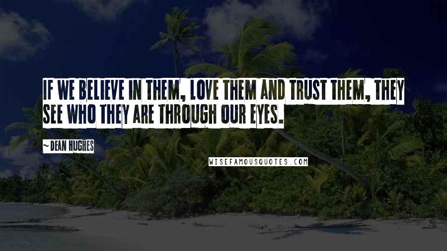 Dean Hughes Quotes: If we believe in them, love them and trust them, they see who they are through our eyes.