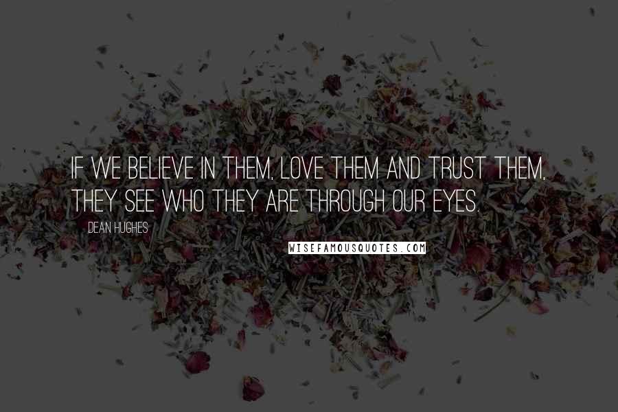 Dean Hughes Quotes: If we believe in them, love them and trust them, they see who they are through our eyes.