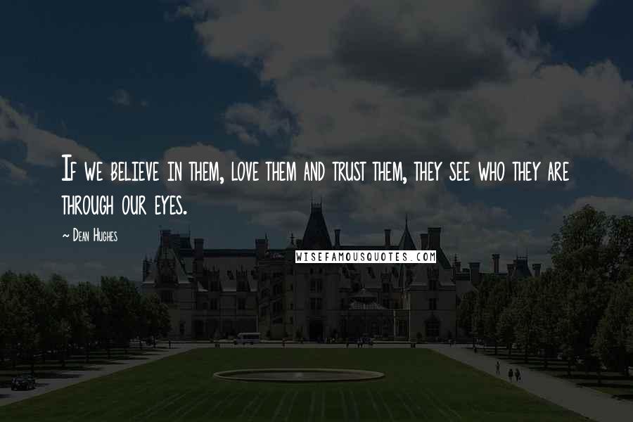 Dean Hughes Quotes: If we believe in them, love them and trust them, they see who they are through our eyes.