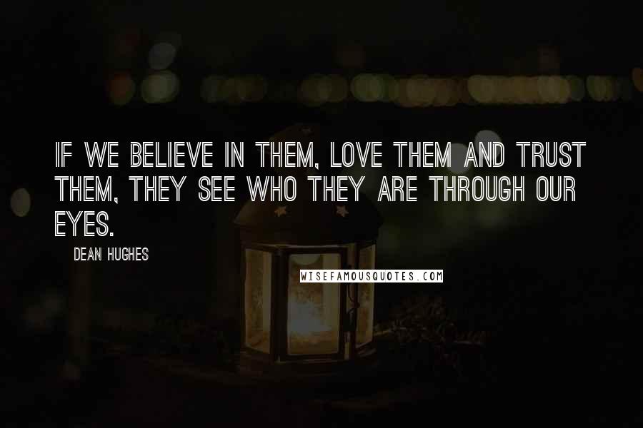 Dean Hughes Quotes: If we believe in them, love them and trust them, they see who they are through our eyes.