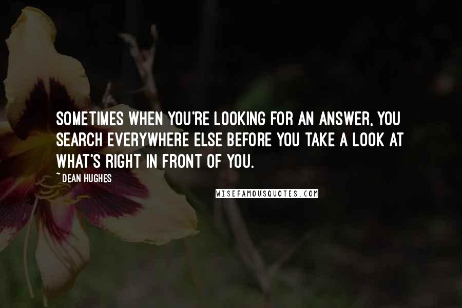 Dean Hughes Quotes: Sometimes when you're looking for an answer, you search everywhere else before you take a look at what's right in front of you.