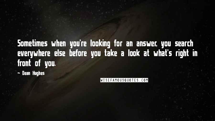 Dean Hughes Quotes: Sometimes when you're looking for an answer, you search everywhere else before you take a look at what's right in front of you.