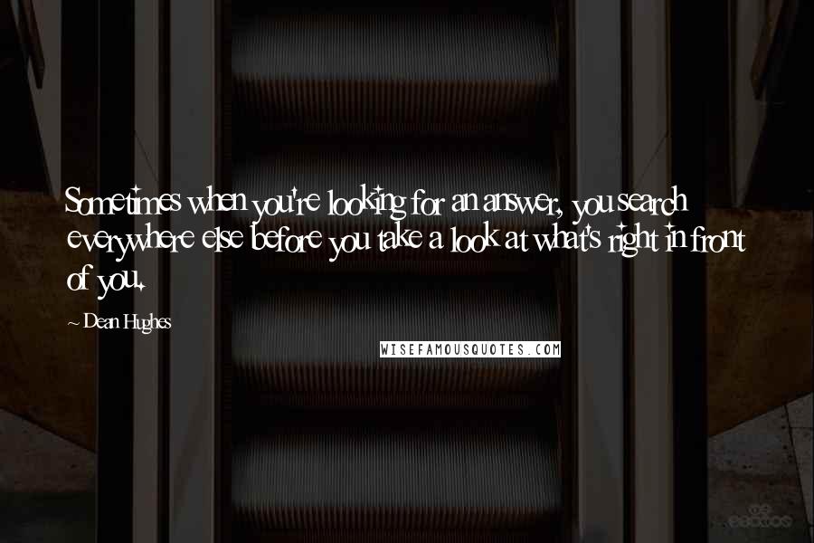 Dean Hughes Quotes: Sometimes when you're looking for an answer, you search everywhere else before you take a look at what's right in front of you.