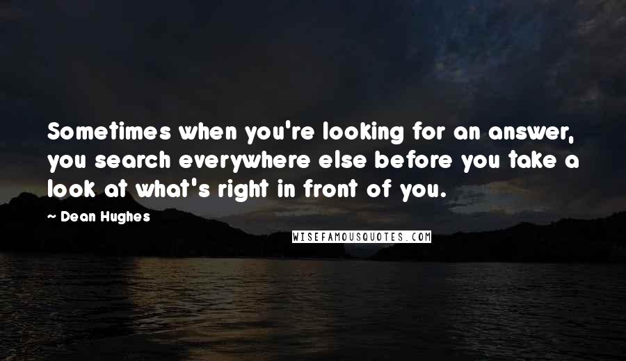 Dean Hughes Quotes: Sometimes when you're looking for an answer, you search everywhere else before you take a look at what's right in front of you.