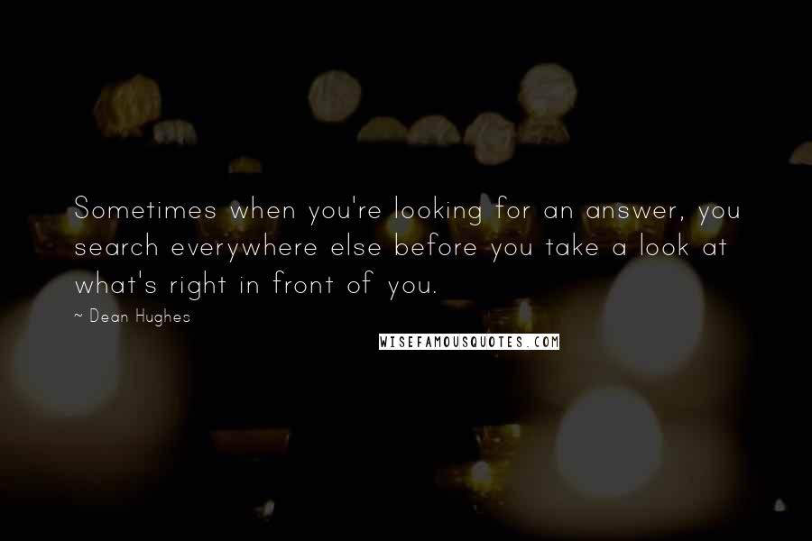 Dean Hughes Quotes: Sometimes when you're looking for an answer, you search everywhere else before you take a look at what's right in front of you.