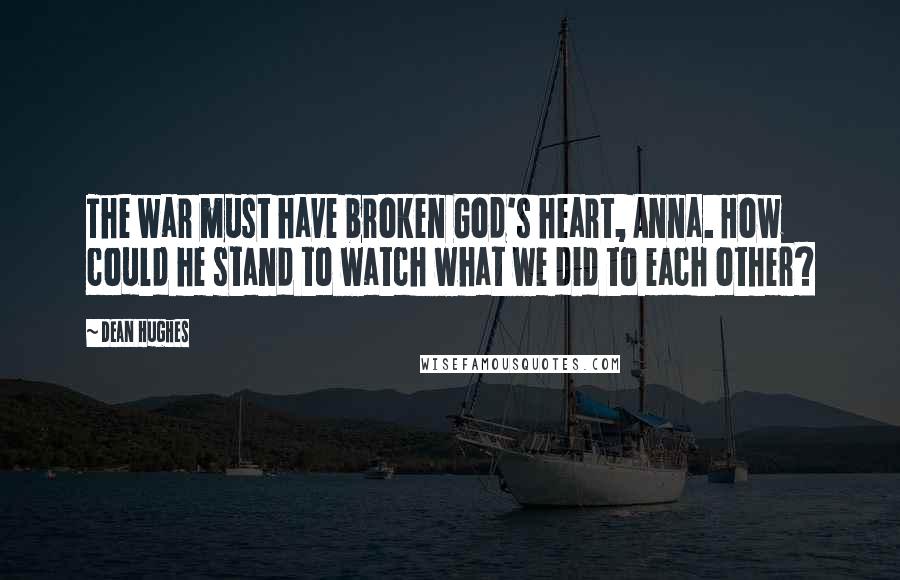 Dean Hughes Quotes: The war must have broken God's heart, Anna. How could he stand to watch what we did to each other?