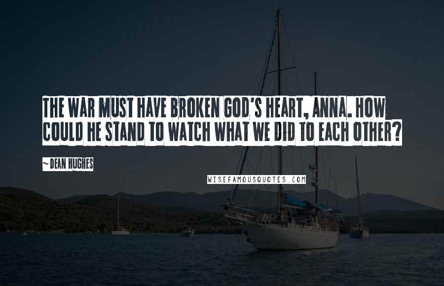 Dean Hughes Quotes: The war must have broken God's heart, Anna. How could he stand to watch what we did to each other?