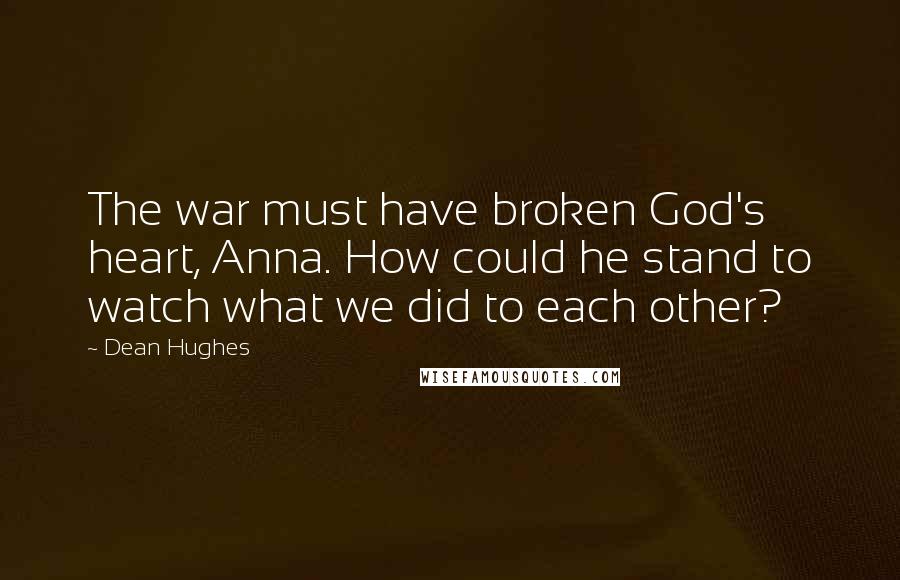 Dean Hughes Quotes: The war must have broken God's heart, Anna. How could he stand to watch what we did to each other?