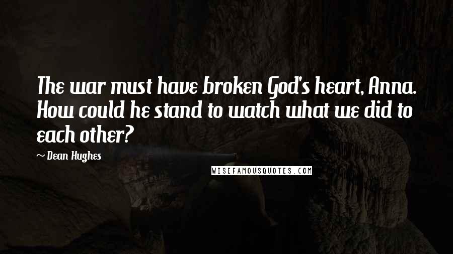 Dean Hughes Quotes: The war must have broken God's heart, Anna. How could he stand to watch what we did to each other?