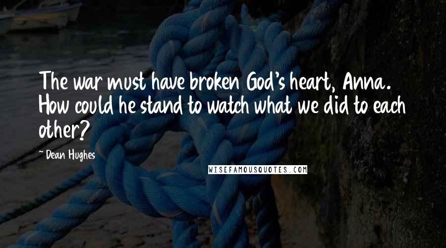 Dean Hughes Quotes: The war must have broken God's heart, Anna. How could he stand to watch what we did to each other?