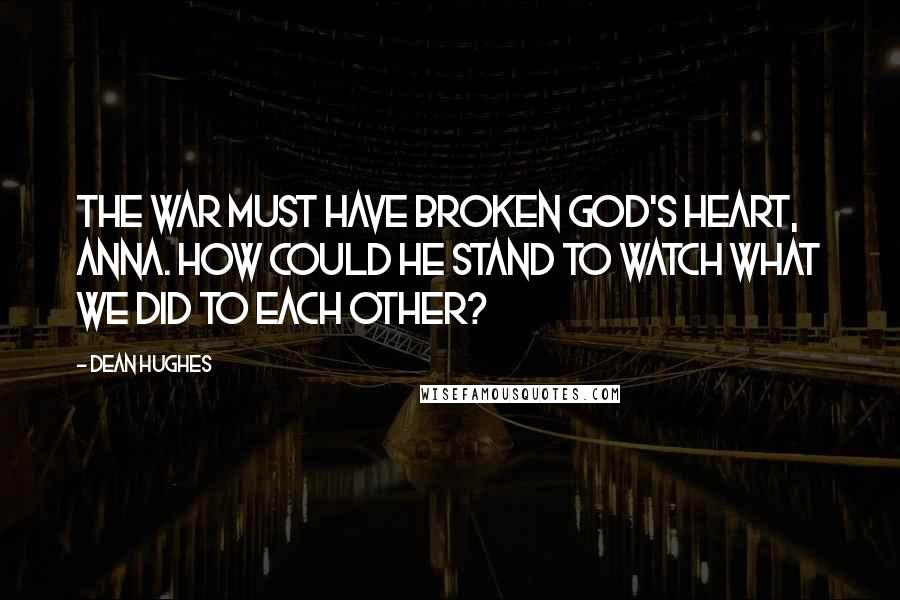 Dean Hughes Quotes: The war must have broken God's heart, Anna. How could he stand to watch what we did to each other?