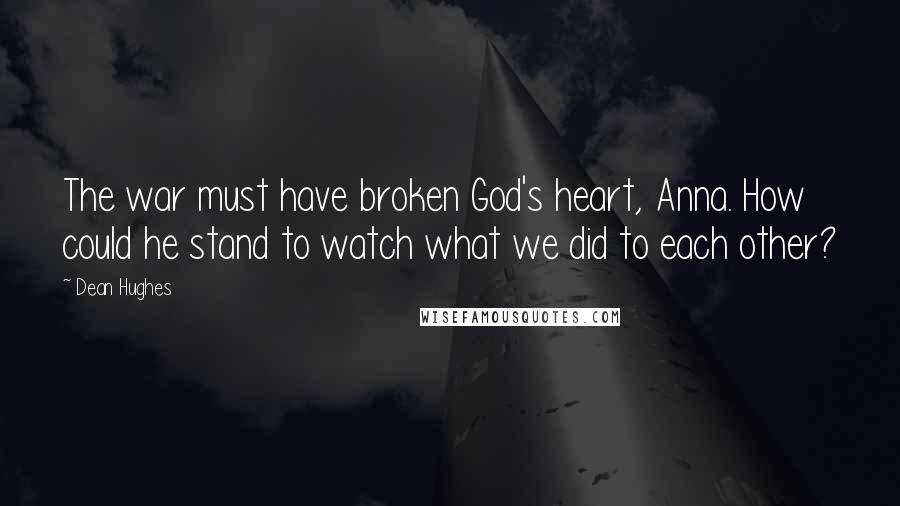 Dean Hughes Quotes: The war must have broken God's heart, Anna. How could he stand to watch what we did to each other?