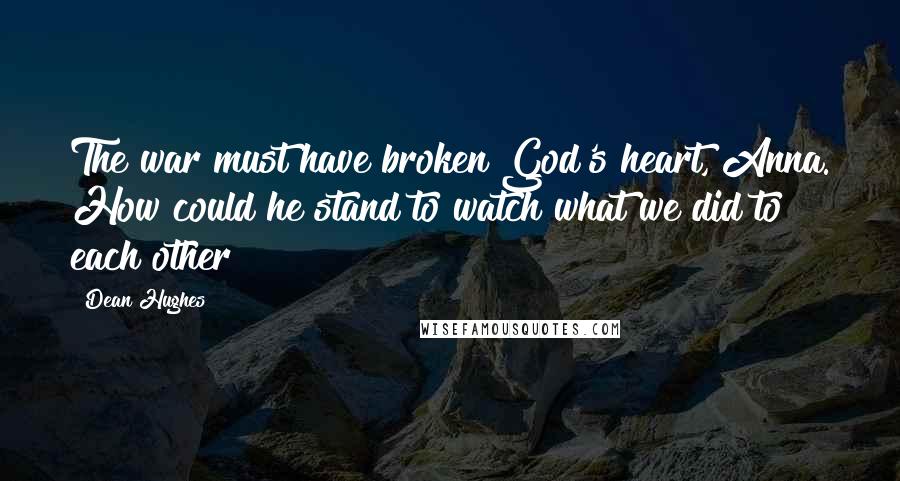 Dean Hughes Quotes: The war must have broken God's heart, Anna. How could he stand to watch what we did to each other?