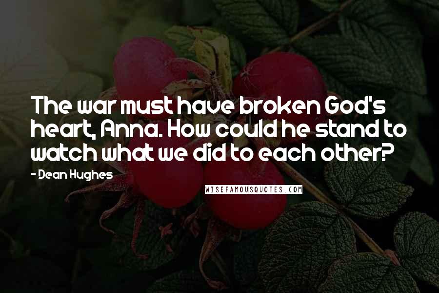 Dean Hughes Quotes: The war must have broken God's heart, Anna. How could he stand to watch what we did to each other?