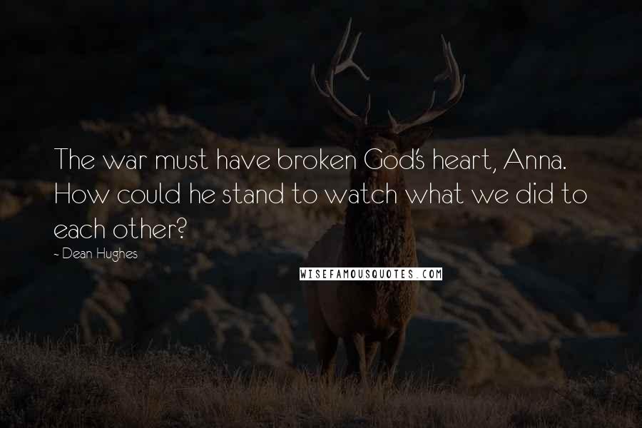 Dean Hughes Quotes: The war must have broken God's heart, Anna. How could he stand to watch what we did to each other?