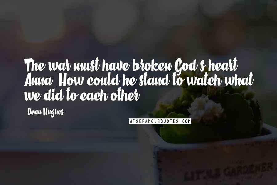 Dean Hughes Quotes: The war must have broken God's heart, Anna. How could he stand to watch what we did to each other?