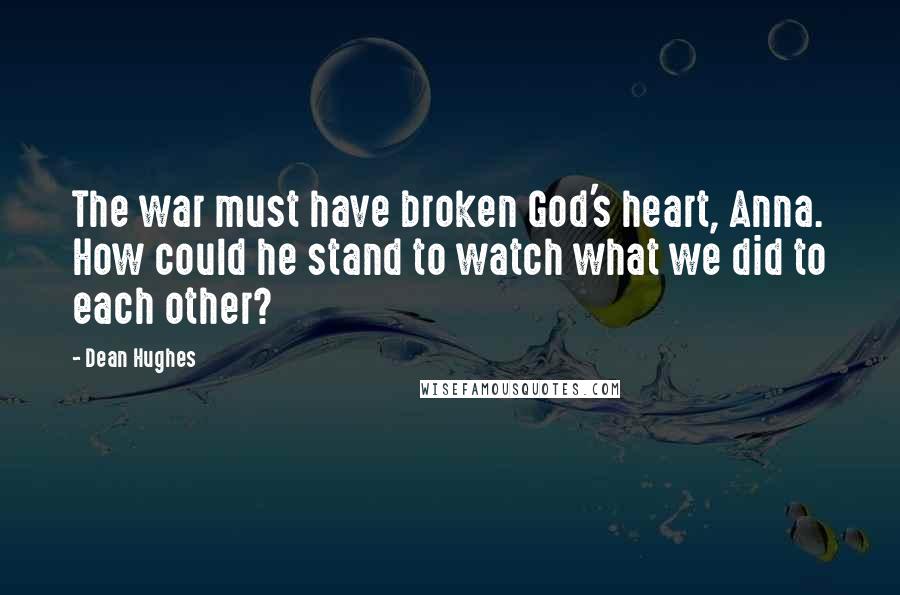 Dean Hughes Quotes: The war must have broken God's heart, Anna. How could he stand to watch what we did to each other?