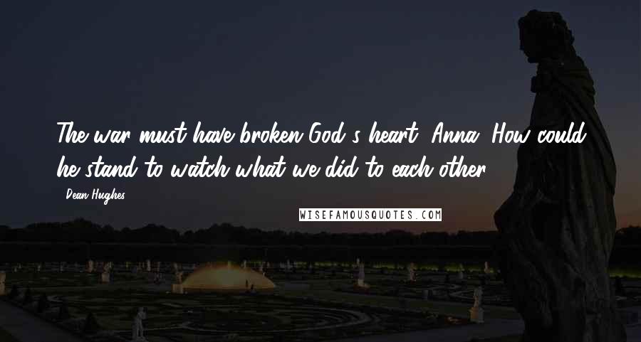 Dean Hughes Quotes: The war must have broken God's heart, Anna. How could he stand to watch what we did to each other?