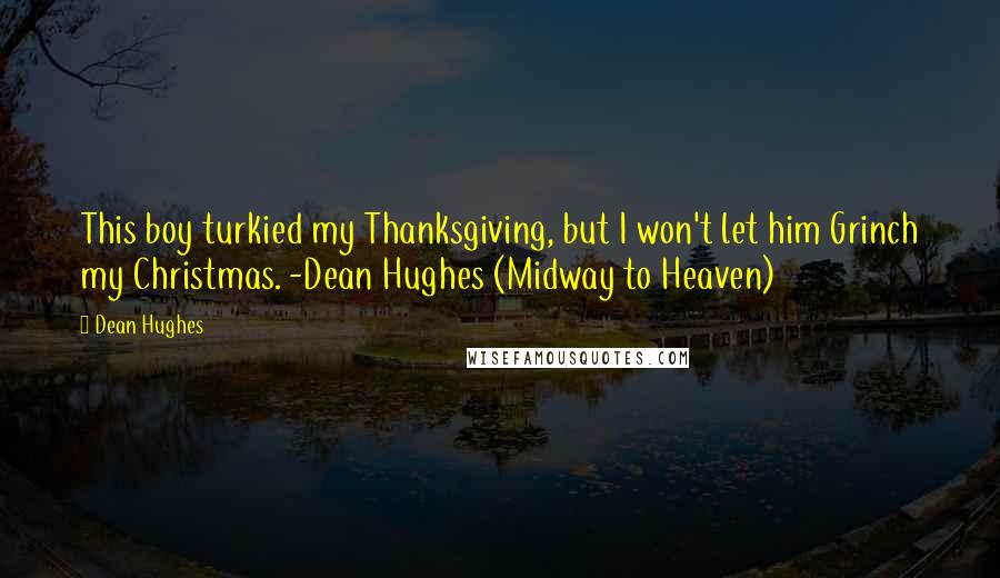 Dean Hughes Quotes: This boy turkied my Thanksgiving, but I won't let him Grinch my Christmas. -Dean Hughes (Midway to Heaven)