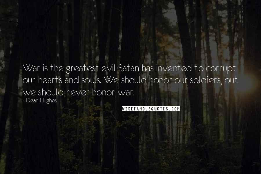 Dean Hughes Quotes: War is the greatest evil Satan has invented to corrupt our hearts and souls. We should honor our soldiers, but we should never honor war.
