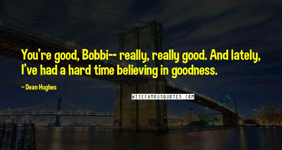 Dean Hughes Quotes: You're good, Bobbi-- really, really good. And lately, I've had a hard time believing in goodness.