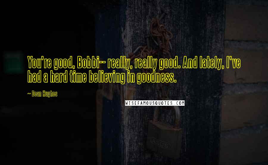 Dean Hughes Quotes: You're good, Bobbi-- really, really good. And lately, I've had a hard time believing in goodness.