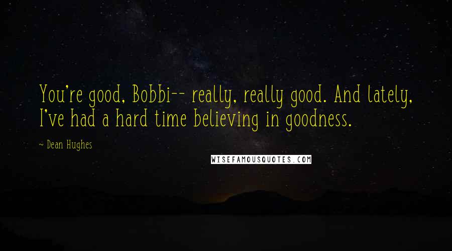 Dean Hughes Quotes: You're good, Bobbi-- really, really good. And lately, I've had a hard time believing in goodness.
