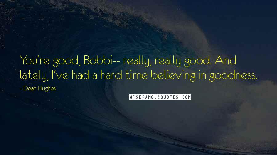 Dean Hughes Quotes: You're good, Bobbi-- really, really good. And lately, I've had a hard time believing in goodness.