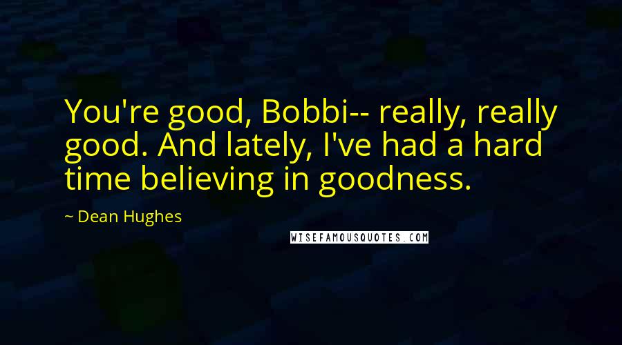 Dean Hughes Quotes: You're good, Bobbi-- really, really good. And lately, I've had a hard time believing in goodness.