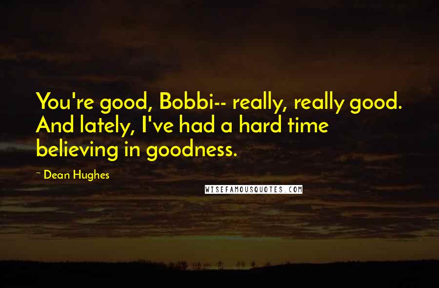 Dean Hughes Quotes: You're good, Bobbi-- really, really good. And lately, I've had a hard time believing in goodness.