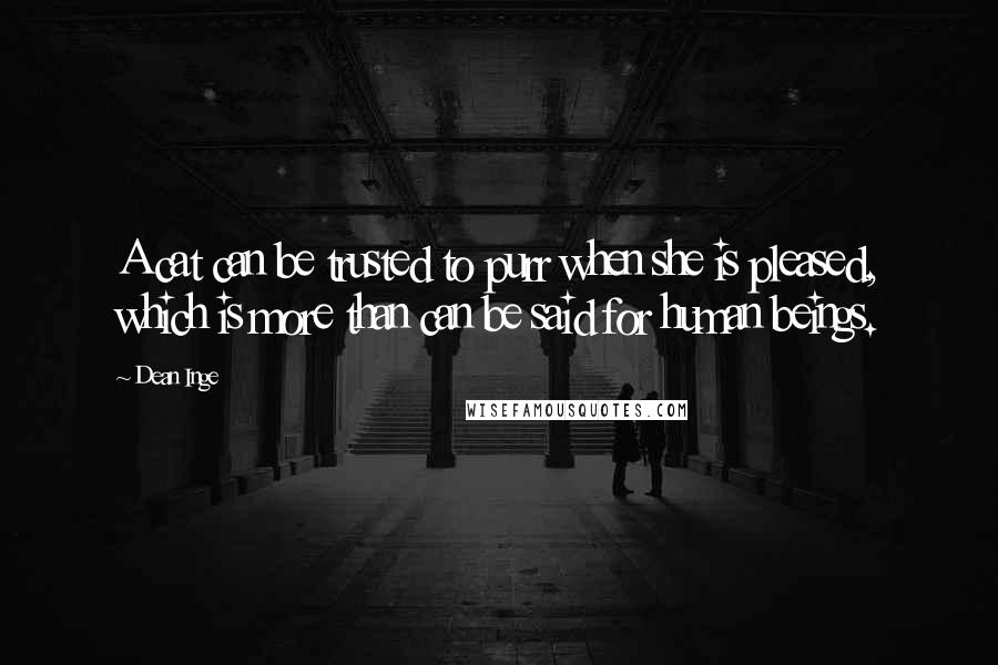 Dean Inge Quotes: A cat can be trusted to purr when she is pleased, which is more than can be said for human beings.