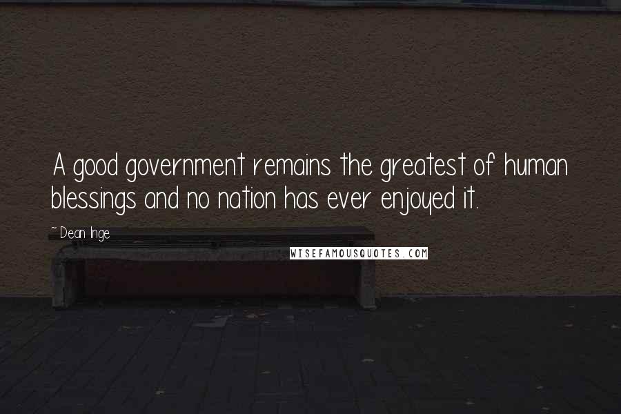 Dean Inge Quotes: A good government remains the greatest of human blessings and no nation has ever enjoyed it.