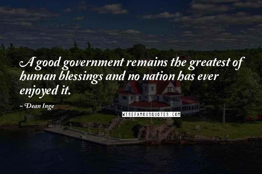 Dean Inge Quotes: A good government remains the greatest of human blessings and no nation has ever enjoyed it.