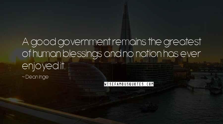 Dean Inge Quotes: A good government remains the greatest of human blessings and no nation has ever enjoyed it.