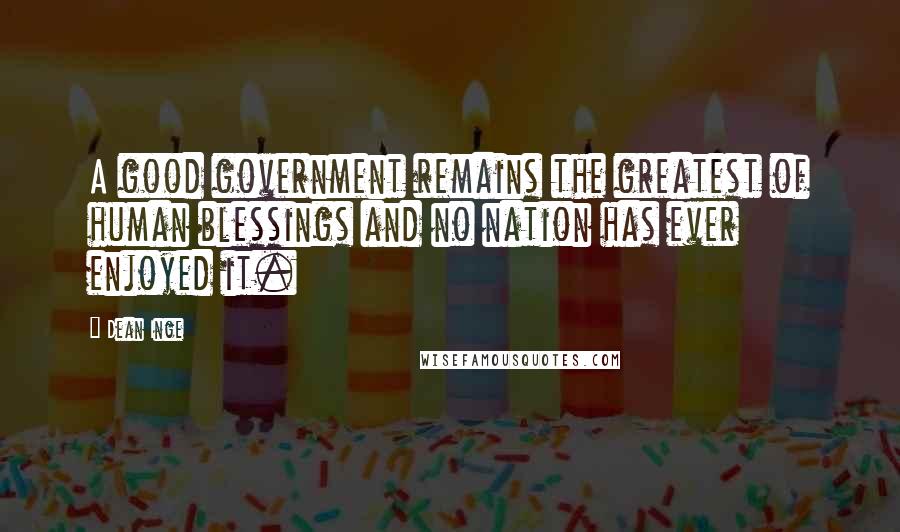 Dean Inge Quotes: A good government remains the greatest of human blessings and no nation has ever enjoyed it.