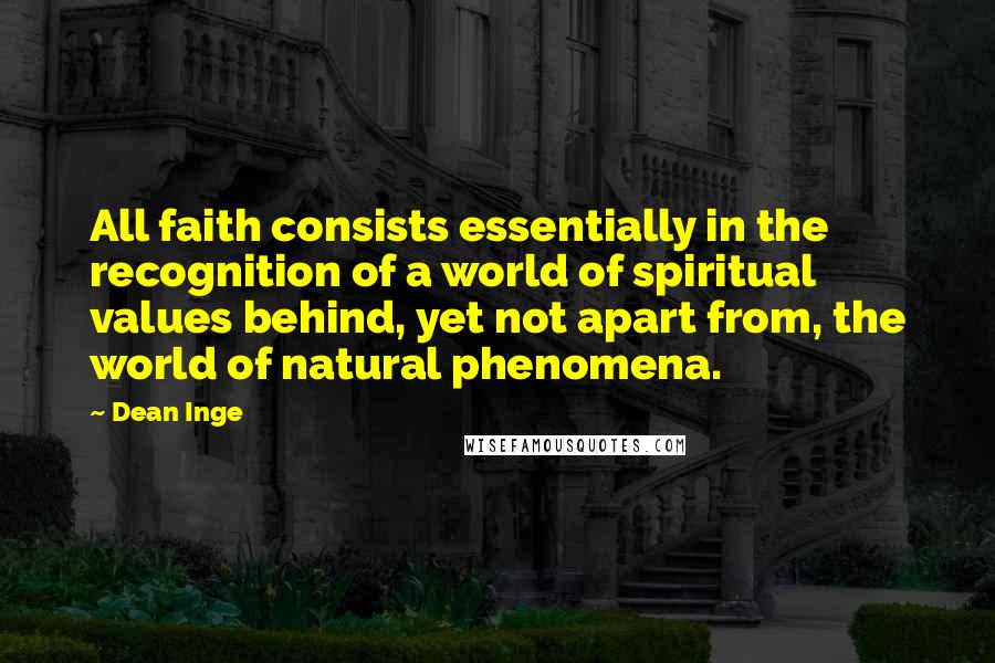 Dean Inge Quotes: All faith consists essentially in the recognition of a world of spiritual values behind, yet not apart from, the world of natural phenomena.