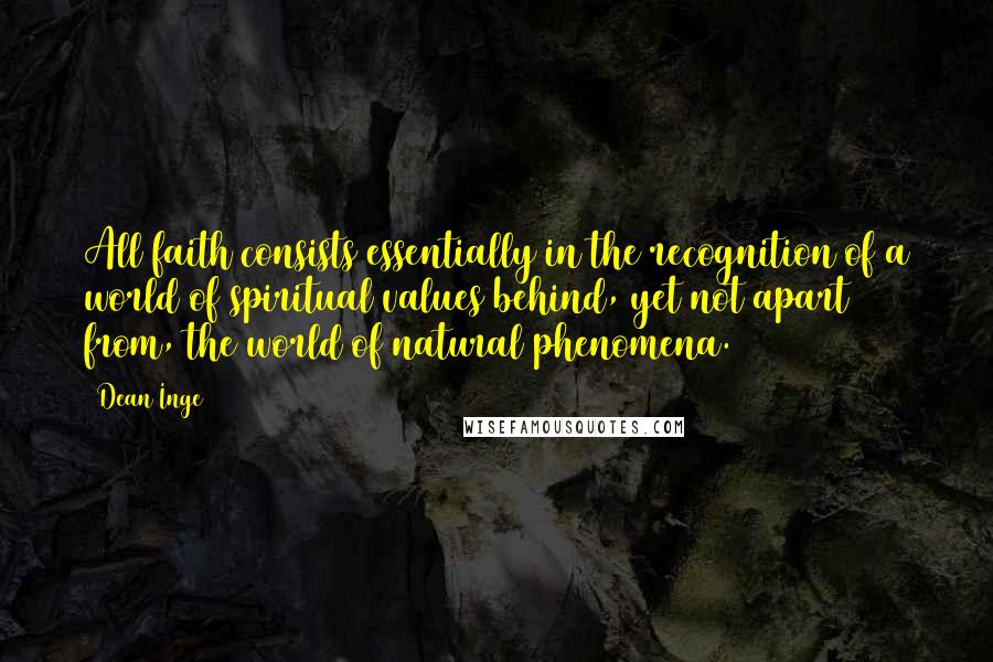 Dean Inge Quotes: All faith consists essentially in the recognition of a world of spiritual values behind, yet not apart from, the world of natural phenomena.