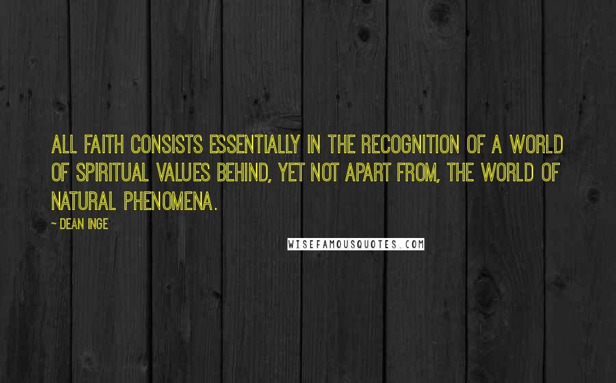 Dean Inge Quotes: All faith consists essentially in the recognition of a world of spiritual values behind, yet not apart from, the world of natural phenomena.